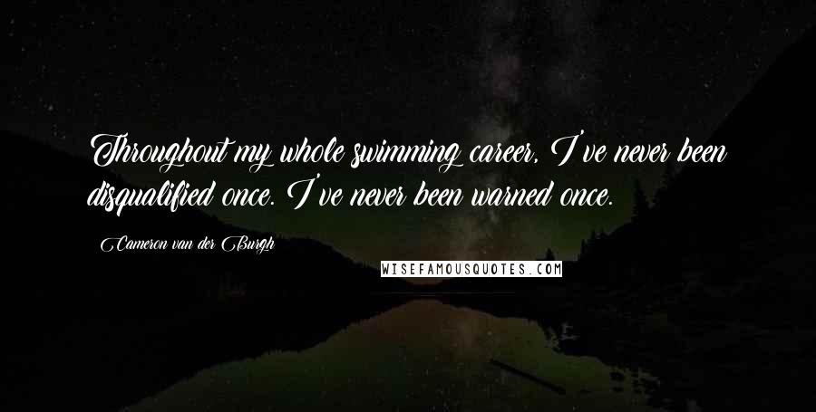 Cameron Van Der Burgh Quotes: Throughout my whole swimming career, I've never been disqualified once. I've never been warned once.