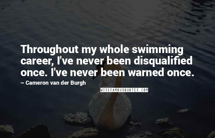 Cameron Van Der Burgh Quotes: Throughout my whole swimming career, I've never been disqualified once. I've never been warned once.