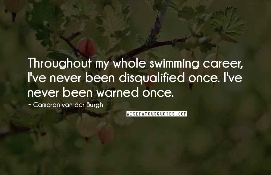 Cameron Van Der Burgh Quotes: Throughout my whole swimming career, I've never been disqualified once. I've never been warned once.
