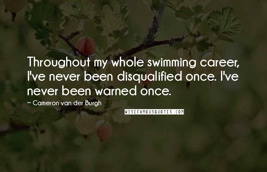 Cameron Van Der Burgh Quotes: Throughout my whole swimming career, I've never been disqualified once. I've never been warned once.