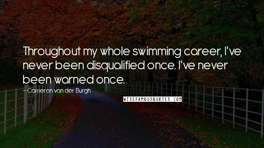 Cameron Van Der Burgh Quotes: Throughout my whole swimming career, I've never been disqualified once. I've never been warned once.