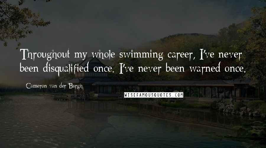 Cameron Van Der Burgh Quotes: Throughout my whole swimming career, I've never been disqualified once. I've never been warned once.