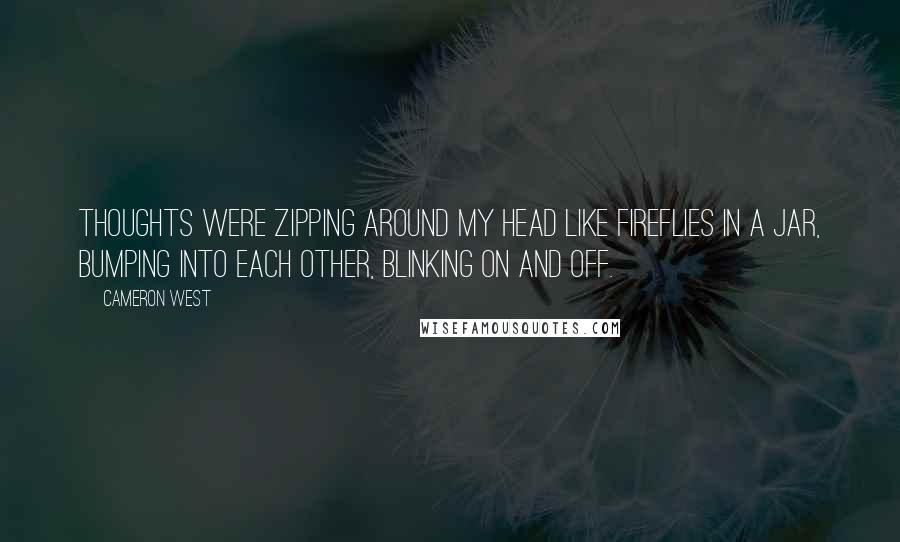 Cameron West Quotes: Thoughts were zipping around my head like fireflies in a jar, bumping into each other, blinking on and off.