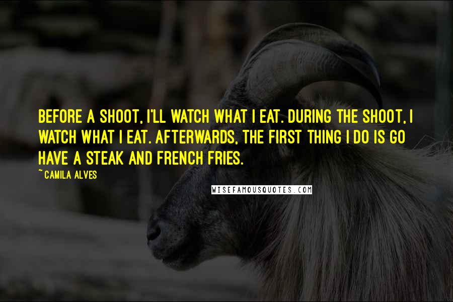 Camila Alves Quotes: Before a shoot, I'll watch what I eat. During the shoot, I watch what I eat. Afterwards, the first thing I do is go have a steak and French fries.