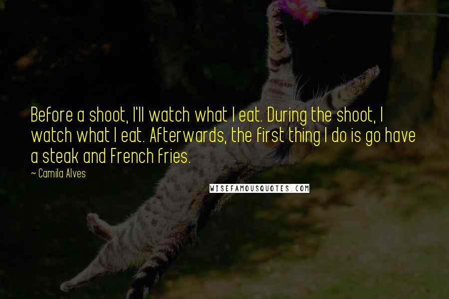 Camila Alves Quotes: Before a shoot, I'll watch what I eat. During the shoot, I watch what I eat. Afterwards, the first thing I do is go have a steak and French fries.