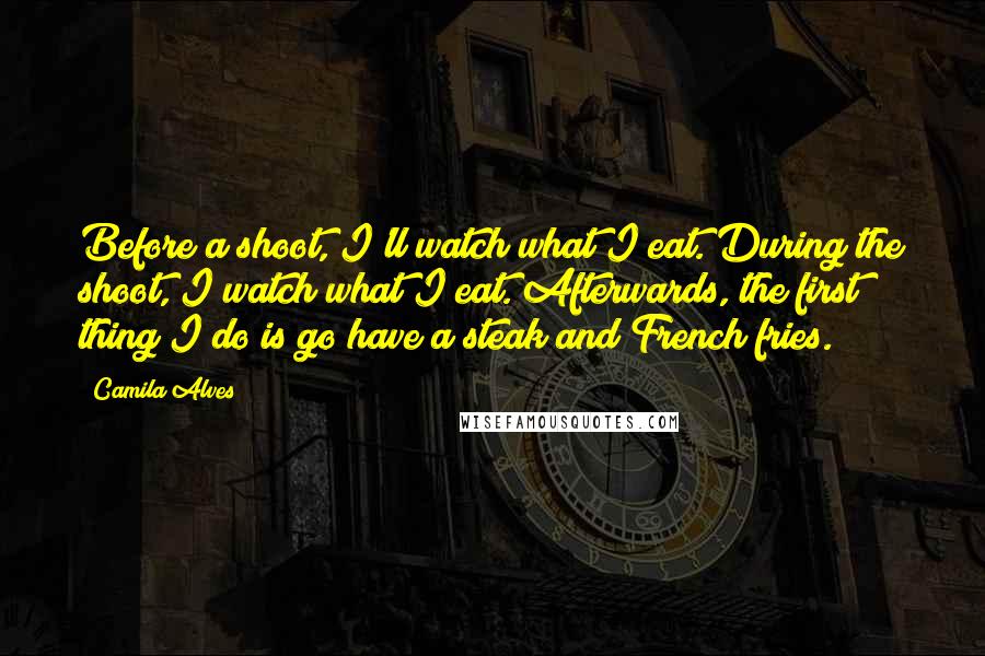 Camila Alves Quotes: Before a shoot, I'll watch what I eat. During the shoot, I watch what I eat. Afterwards, the first thing I do is go have a steak and French fries.