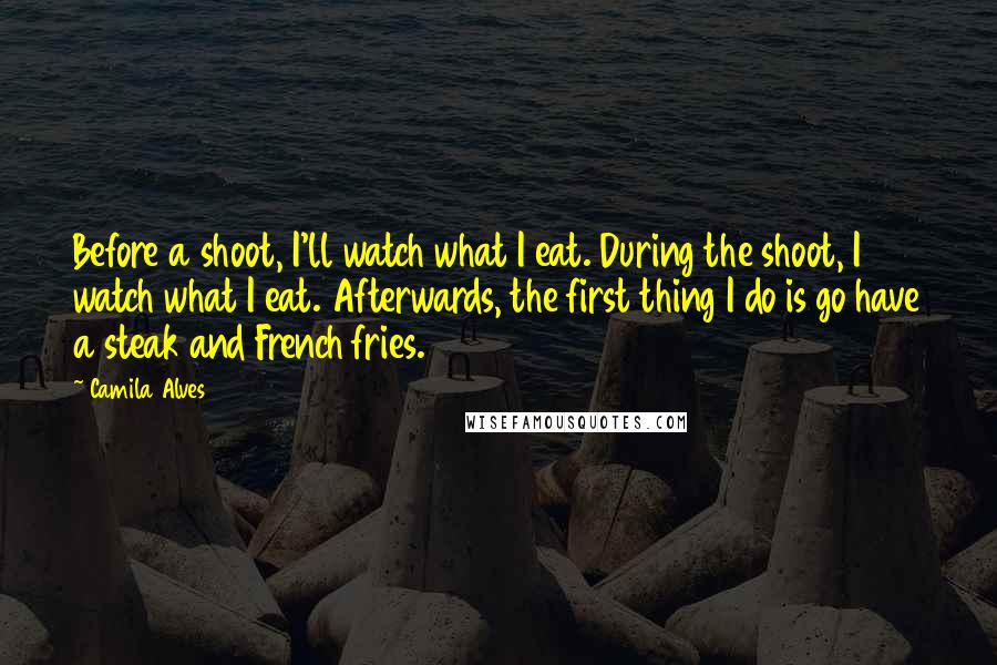 Camila Alves Quotes: Before a shoot, I'll watch what I eat. During the shoot, I watch what I eat. Afterwards, the first thing I do is go have a steak and French fries.