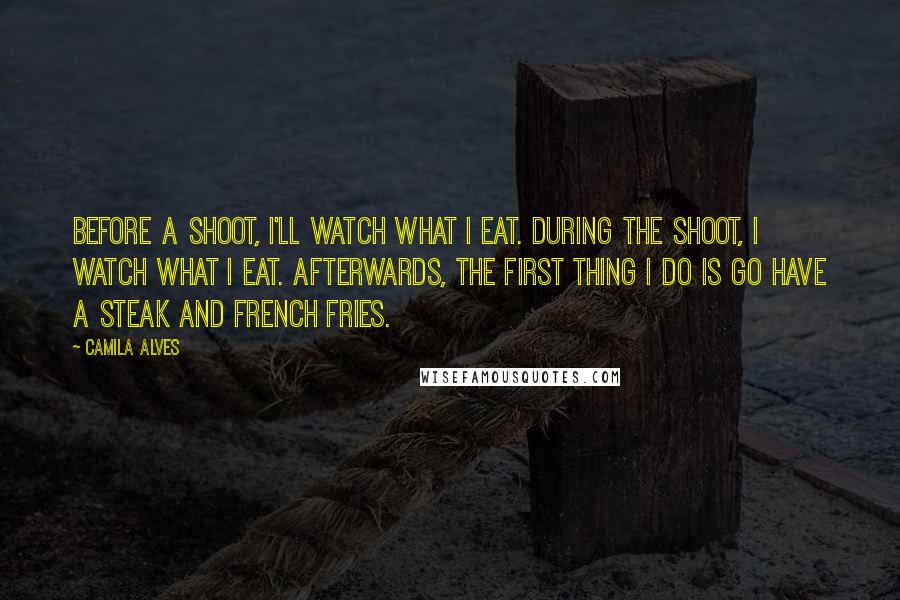 Camila Alves Quotes: Before a shoot, I'll watch what I eat. During the shoot, I watch what I eat. Afterwards, the first thing I do is go have a steak and French fries.
