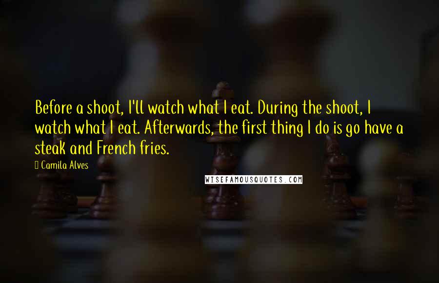 Camila Alves Quotes: Before a shoot, I'll watch what I eat. During the shoot, I watch what I eat. Afterwards, the first thing I do is go have a steak and French fries.