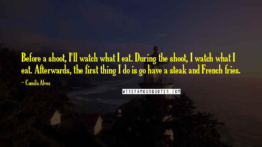 Camila Alves Quotes: Before a shoot, I'll watch what I eat. During the shoot, I watch what I eat. Afterwards, the first thing I do is go have a steak and French fries.