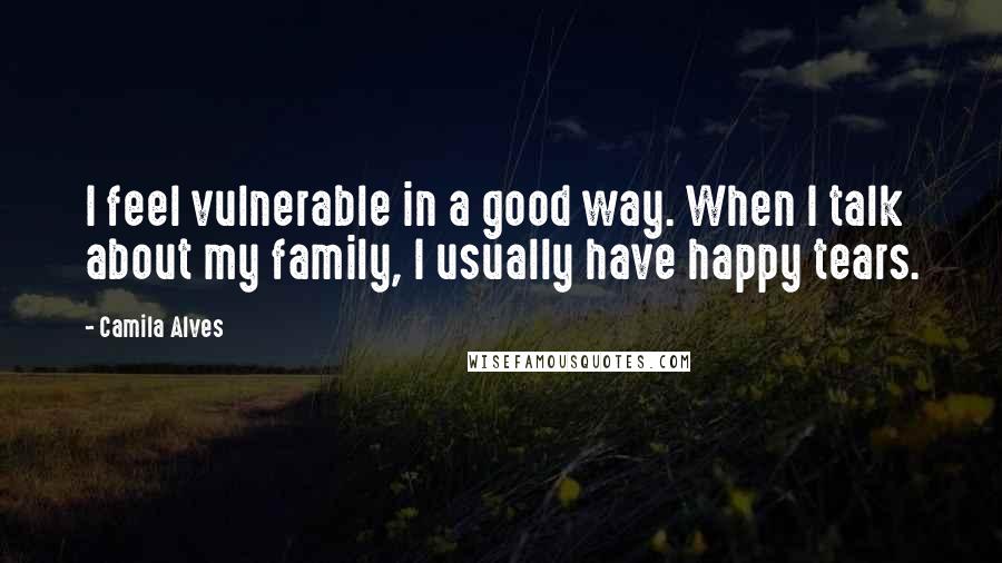 Camila Alves Quotes: I feel vulnerable in a good way. When I talk about my family, I usually have happy tears.