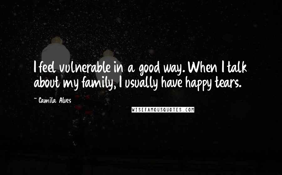 Camila Alves Quotes: I feel vulnerable in a good way. When I talk about my family, I usually have happy tears.