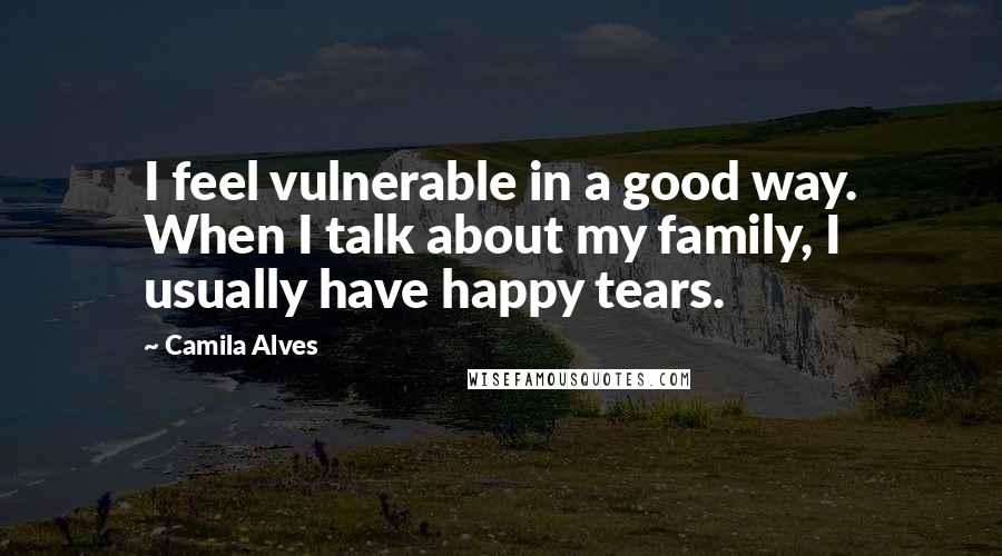 Camila Alves Quotes: I feel vulnerable in a good way. When I talk about my family, I usually have happy tears.