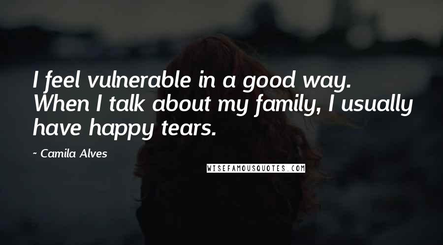 Camila Alves Quotes: I feel vulnerable in a good way. When I talk about my family, I usually have happy tears.