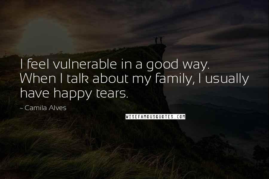 Camila Alves Quotes: I feel vulnerable in a good way. When I talk about my family, I usually have happy tears.
