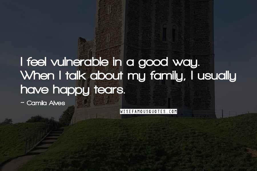 Camila Alves Quotes: I feel vulnerable in a good way. When I talk about my family, I usually have happy tears.