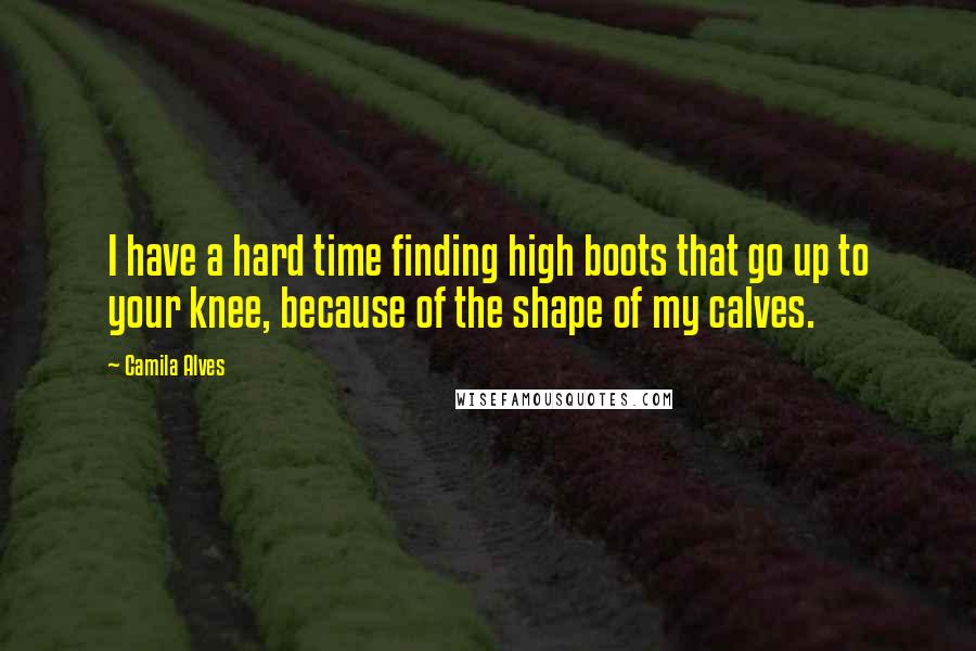 Camila Alves Quotes: I have a hard time finding high boots that go up to your knee, because of the shape of my calves.