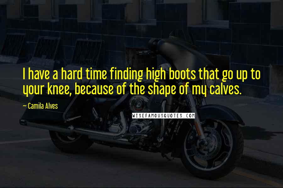 Camila Alves Quotes: I have a hard time finding high boots that go up to your knee, because of the shape of my calves.