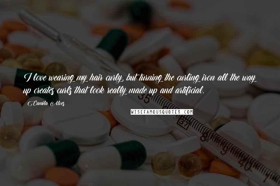 Camila Alves Quotes: I love wearing my hair curly, but turning the curling iron all the way up creates curls that look really made up and artificial.