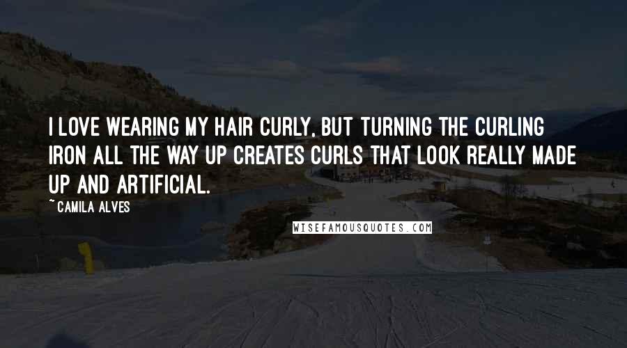 Camila Alves Quotes: I love wearing my hair curly, but turning the curling iron all the way up creates curls that look really made up and artificial.