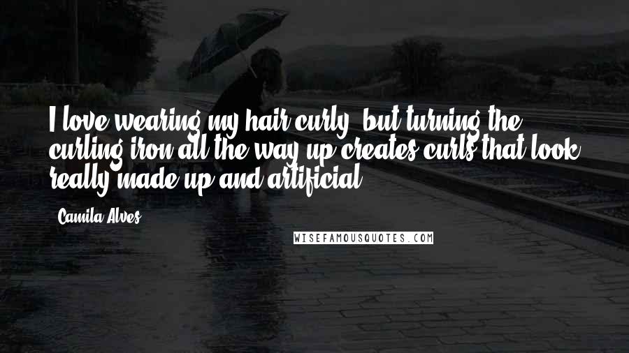 Camila Alves Quotes: I love wearing my hair curly, but turning the curling iron all the way up creates curls that look really made up and artificial.