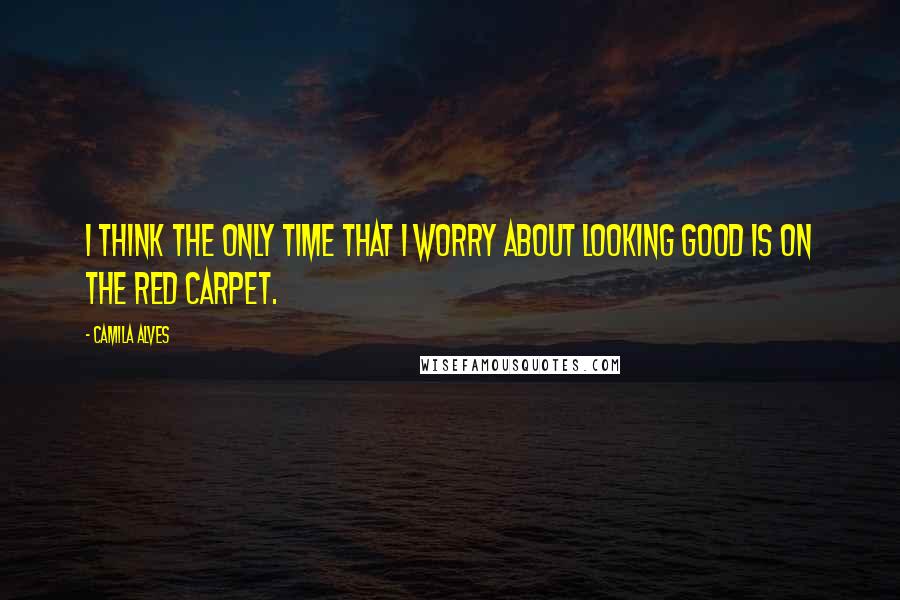 Camila Alves Quotes: I think the only time that I worry about looking good is on the red carpet.