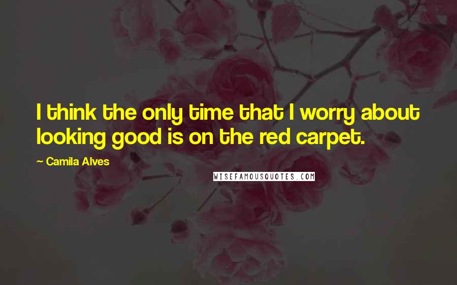 Camila Alves Quotes: I think the only time that I worry about looking good is on the red carpet.