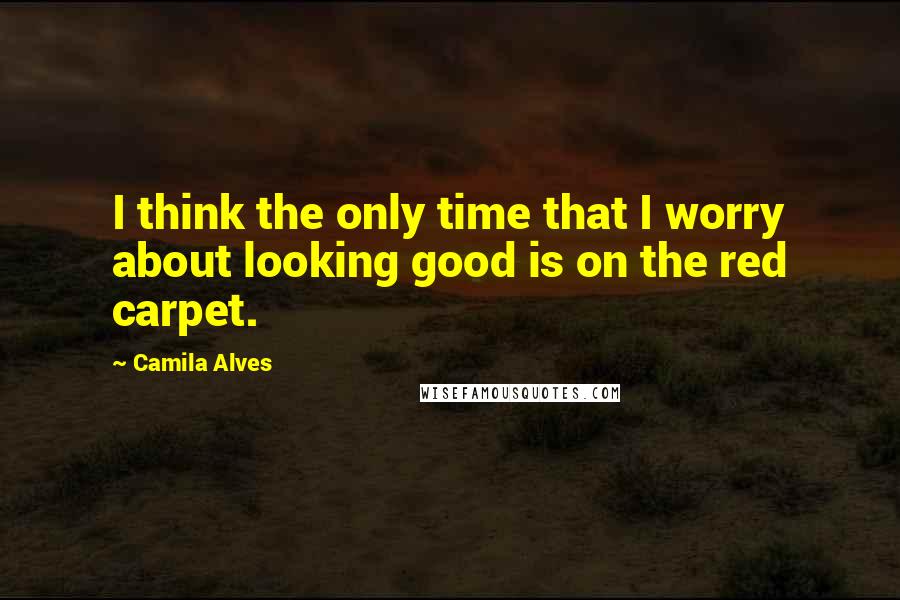 Camila Alves Quotes: I think the only time that I worry about looking good is on the red carpet.