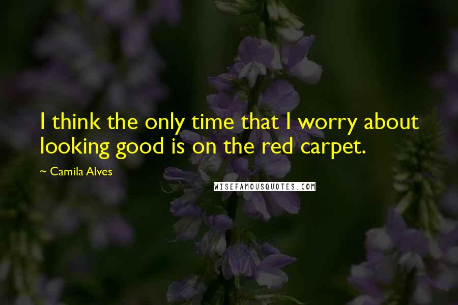 Camila Alves Quotes: I think the only time that I worry about looking good is on the red carpet.