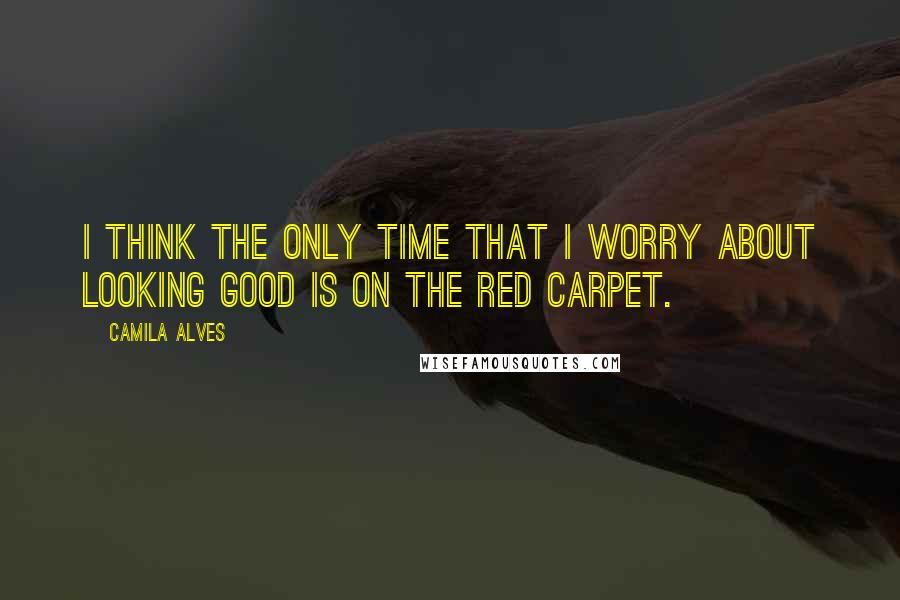 Camila Alves Quotes: I think the only time that I worry about looking good is on the red carpet.