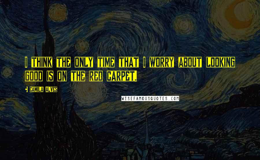 Camila Alves Quotes: I think the only time that I worry about looking good is on the red carpet.