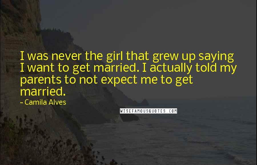 Camila Alves Quotes: I was never the girl that grew up saying I want to get married. I actually told my parents to not expect me to get married.