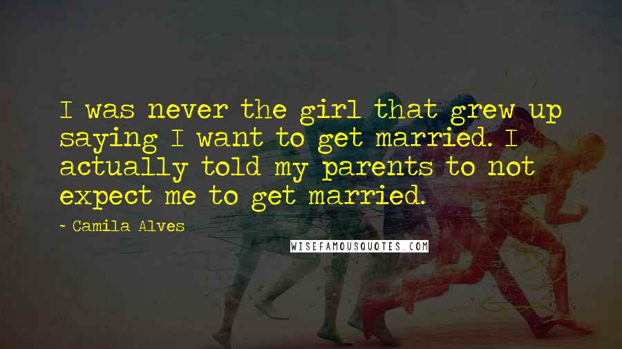 Camila Alves Quotes: I was never the girl that grew up saying I want to get married. I actually told my parents to not expect me to get married.