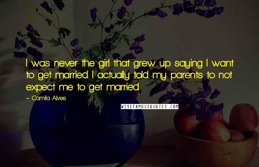 Camila Alves Quotes: I was never the girl that grew up saying I want to get married. I actually told my parents to not expect me to get married.