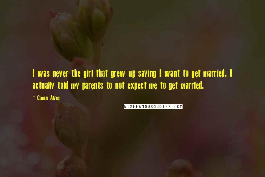 Camila Alves Quotes: I was never the girl that grew up saying I want to get married. I actually told my parents to not expect me to get married.