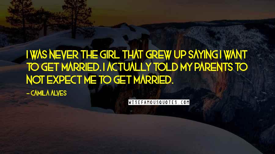 Camila Alves Quotes: I was never the girl that grew up saying I want to get married. I actually told my parents to not expect me to get married.