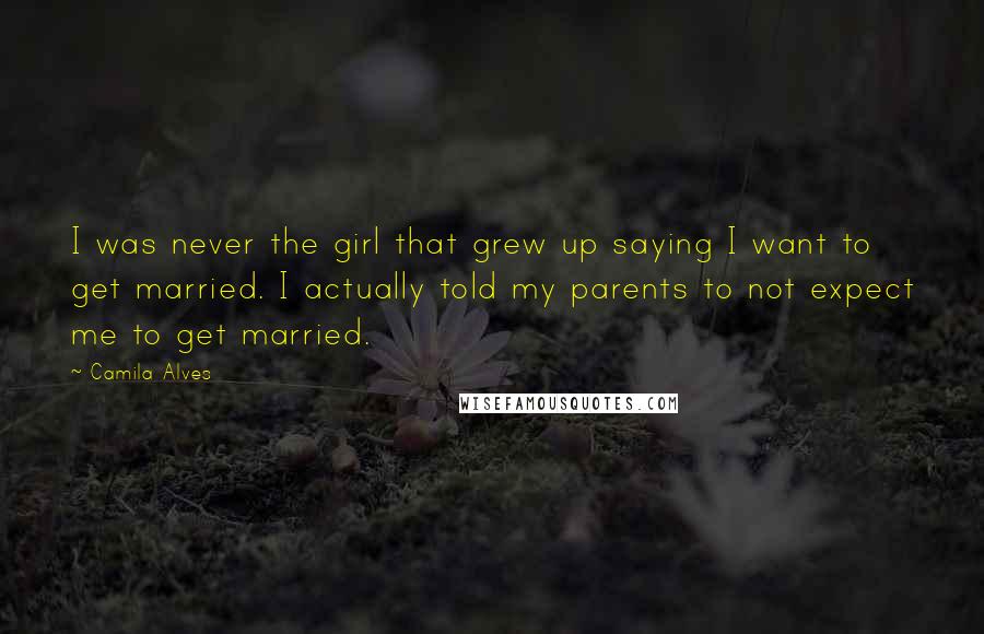 Camila Alves Quotes: I was never the girl that grew up saying I want to get married. I actually told my parents to not expect me to get married.