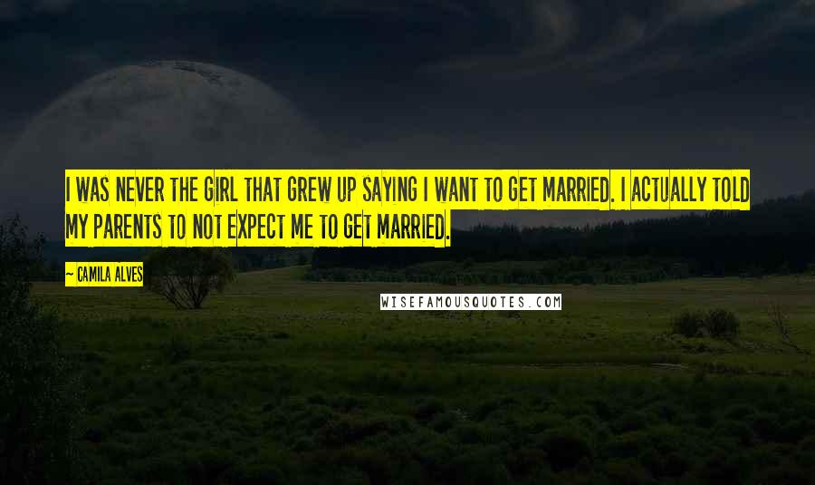 Camila Alves Quotes: I was never the girl that grew up saying I want to get married. I actually told my parents to not expect me to get married.