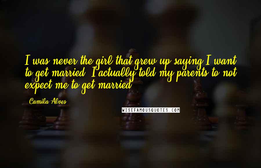 Camila Alves Quotes: I was never the girl that grew up saying I want to get married. I actually told my parents to not expect me to get married.