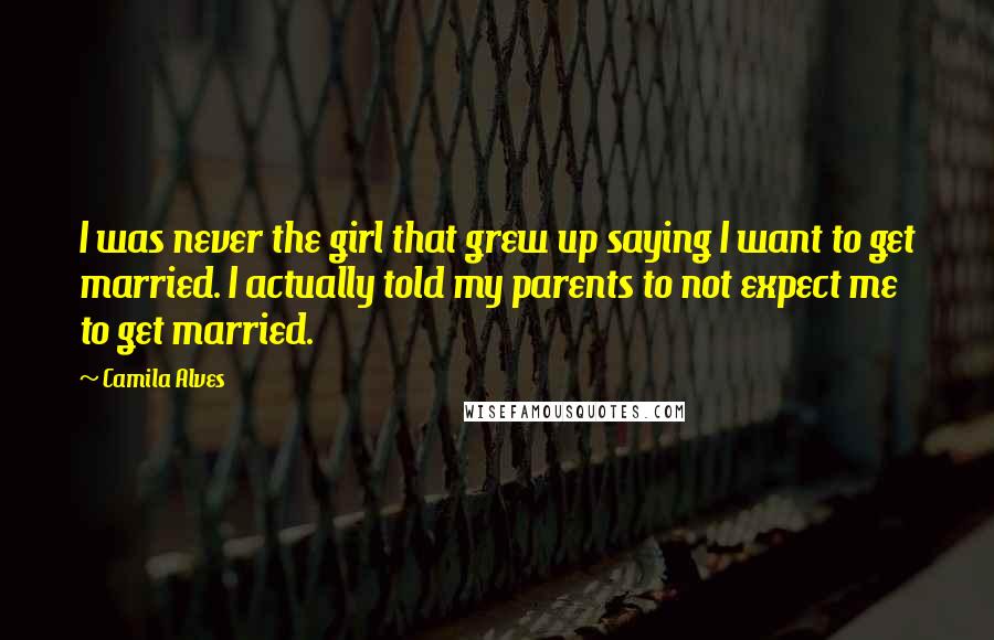 Camila Alves Quotes: I was never the girl that grew up saying I want to get married. I actually told my parents to not expect me to get married.