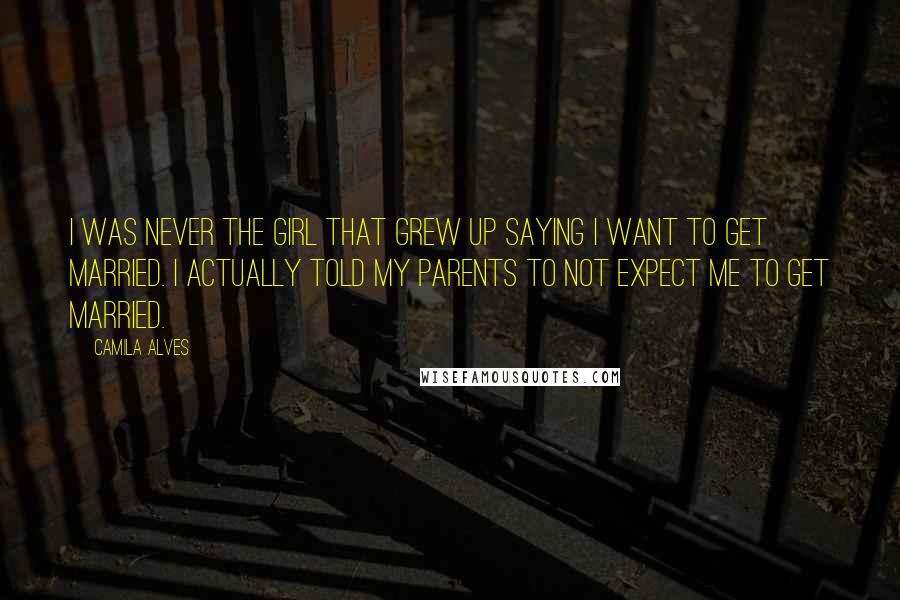 Camila Alves Quotes: I was never the girl that grew up saying I want to get married. I actually told my parents to not expect me to get married.