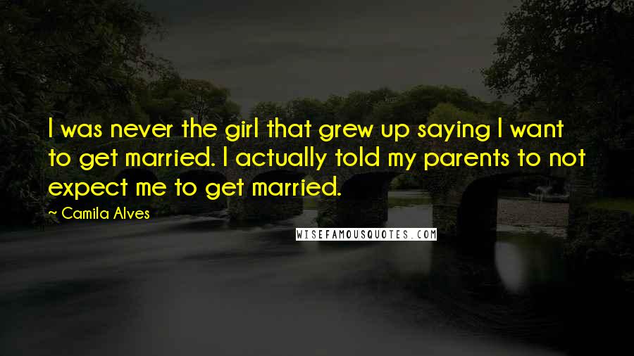 Camila Alves Quotes: I was never the girl that grew up saying I want to get married. I actually told my parents to not expect me to get married.