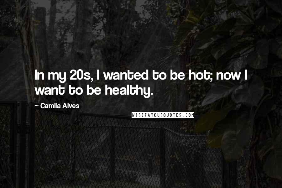 Camila Alves Quotes: In my 20s, I wanted to be hot; now I want to be healthy.