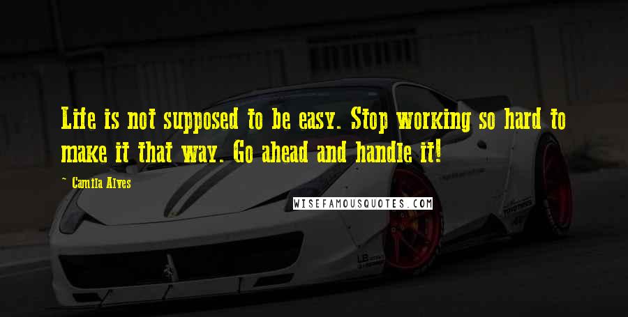 Camila Alves Quotes: Life is not supposed to be easy. Stop working so hard to make it that way. Go ahead and handle it!