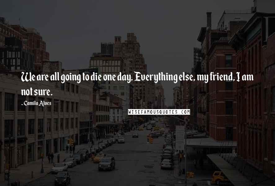 Camila Alves Quotes: We are all going to die one day. Everything else, my friend, I am not sure.