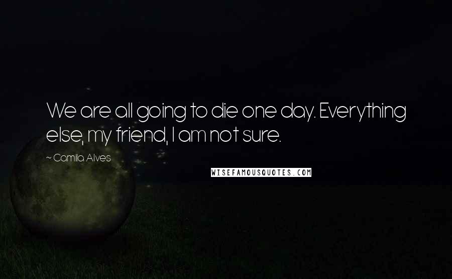 Camila Alves Quotes: We are all going to die one day. Everything else, my friend, I am not sure.
