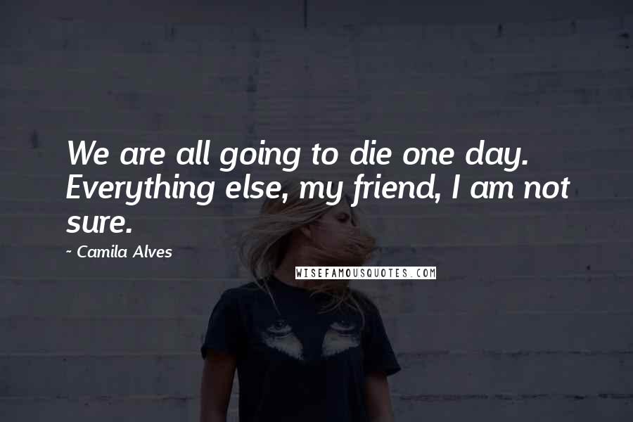 Camila Alves Quotes: We are all going to die one day. Everything else, my friend, I am not sure.