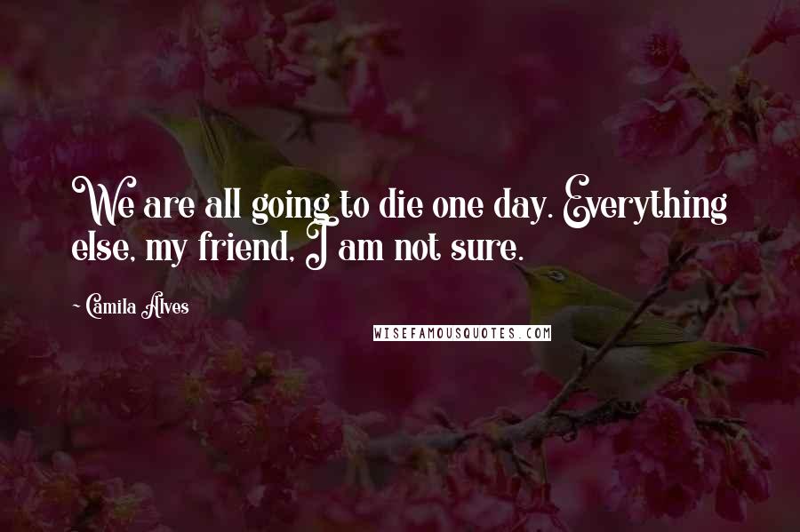 Camila Alves Quotes: We are all going to die one day. Everything else, my friend, I am not sure.
