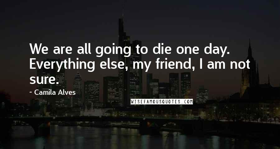 Camila Alves Quotes: We are all going to die one day. Everything else, my friend, I am not sure.
