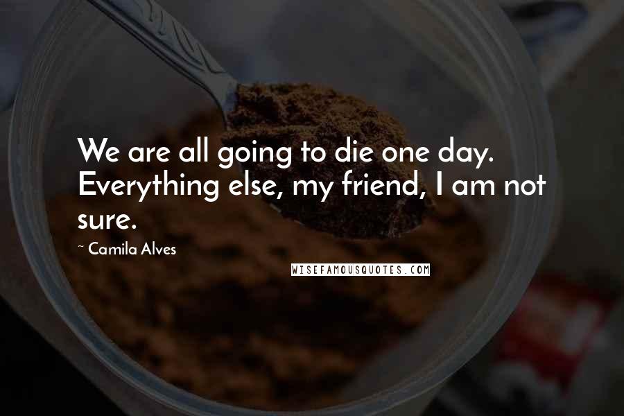 Camila Alves Quotes: We are all going to die one day. Everything else, my friend, I am not sure.